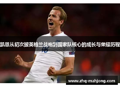 凯恩从初次披英格兰战袍到国家队核心的成长与荣耀历程 凯恩从初次披英格兰战袍到国家队核心的成长与荣耀历程