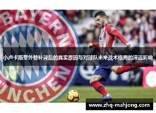 小卢卡斯意外替补背后的真实原因与对球队未来战术格局的深远影响 小卢卡斯意外替补背后的真实原因与对球队未来战术格局的深远影响