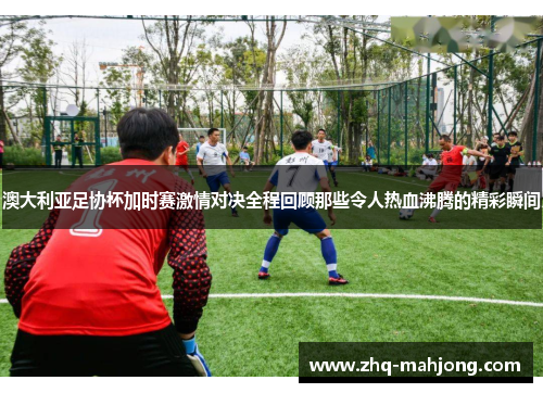 澳大利亚足协杯加时赛激情对决全程回顾那些令人热血沸腾的精彩瞬间 澳大利亚足协杯加时赛激情对决全程回顾那些令人热血沸腾的精彩瞬间