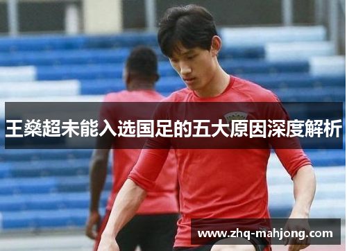 王燊超未能入选国足的五大原因深度解析 王燊超未能入选国足的五大原因深度解析