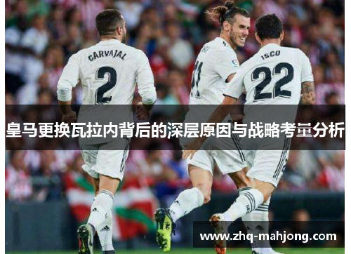 皇马更换瓦拉内背后的深层原因与战略考量分析 皇马更换瓦拉内背后的深层原因与战略考量分析