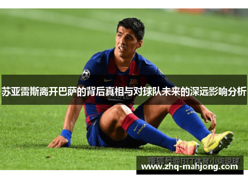 苏亚雷斯离开巴萨的背后真相与对球队未来的深远影响分析 苏亚雷斯离开巴萨的背后真相与对球队未来的深远影响分析