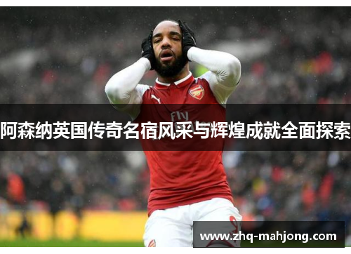 阿森纳英国传奇名宿风采与辉煌成就全面探索