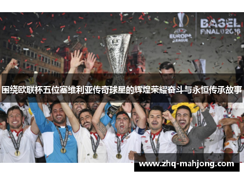 围绕欧联杯五位塞维利亚传奇球星的辉煌荣耀奋斗与永恒传承故事