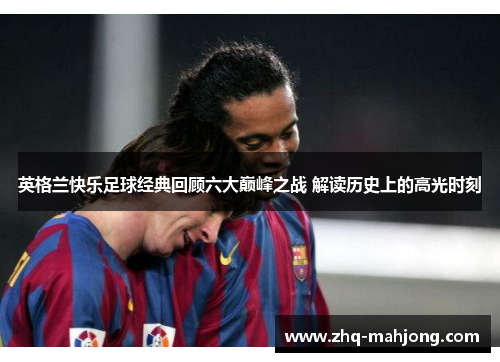 英格兰快乐足球经典回顾六大巅峰之战 解读历史上的高光时刻