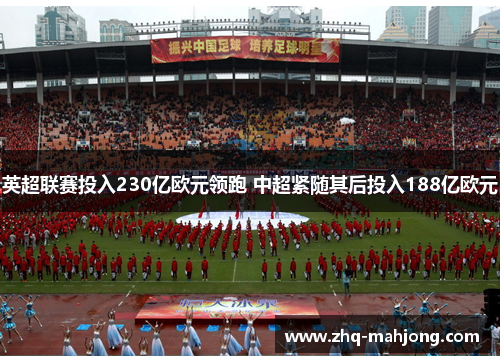 英超联赛投入230亿欧元领跑 中超紧随其后投入188亿欧元 英超联赛投入230亿欧元领跑 中超紧随其后投入188亿欧元