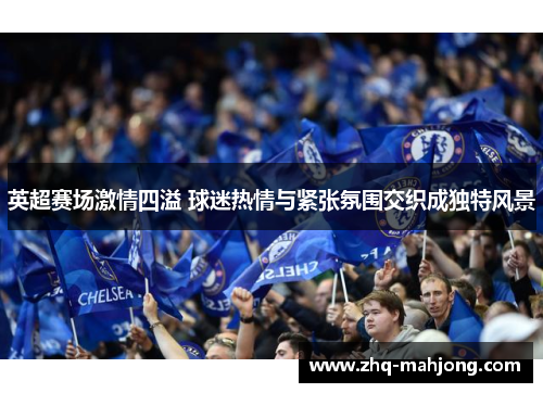 英超赛场激情四溢 球迷热情与紧张氛围交织成独特风景 英超赛场激情四溢 球迷热情与紧张氛围交织成独特风景