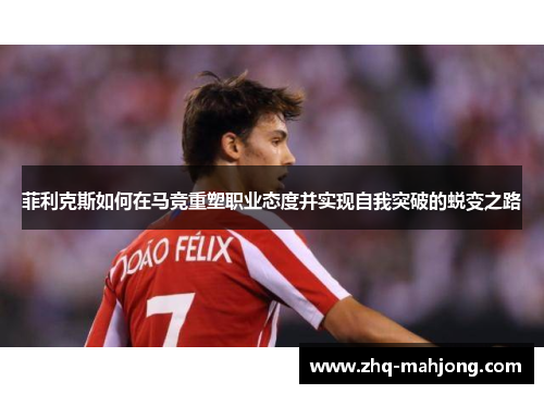 菲利克斯如何在马竞重塑职业态度并实现自我突破的蜕变之路 菲利克斯如何在马竞重塑职业态度并实现自我突破的蜕变之路