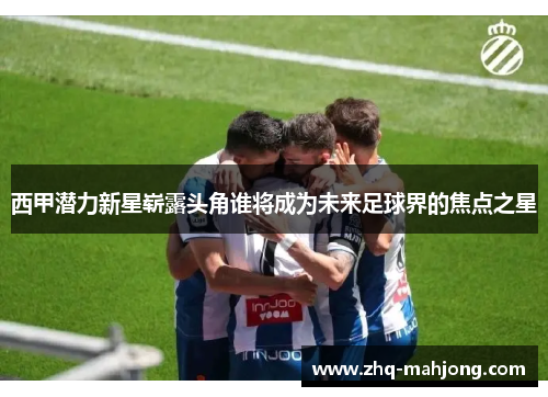 西甲潜力新星崭露头角谁将成为未来足球界的焦点之星