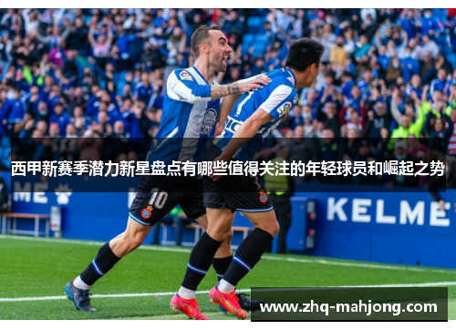 西甲新赛季潜力新星盘点有哪些值得关注的年轻球员和崛起之势 西甲新赛季潜力新星盘点有哪些值得关注的年轻球员和崛起之势
