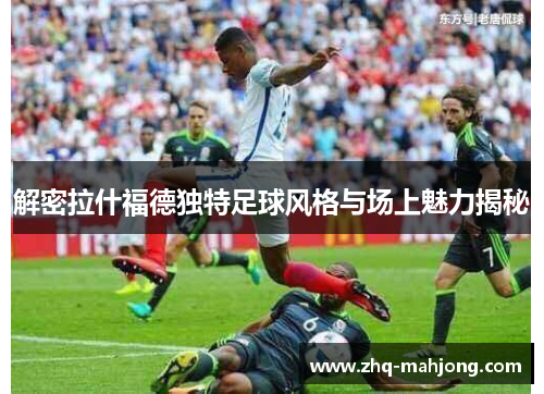 解密拉什福德独特足球风格与场上魅力揭秘