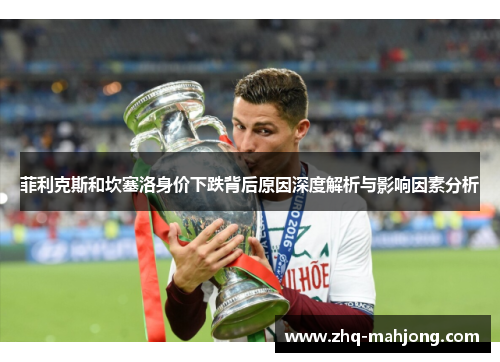 菲利克斯和坎塞洛身价下跌背后原因深度解析与影响因素分析 菲利克斯和坎塞洛身价下跌背后原因深度解析与影响因素分析