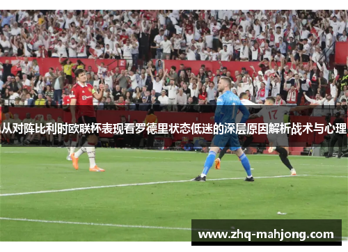 从对阵比利时欧联杯表现看罗德里状态低迷的深层原因解析战术与心理 从对阵比利时欧联杯表现看罗德里状态低迷的深层原因解析战术与心理