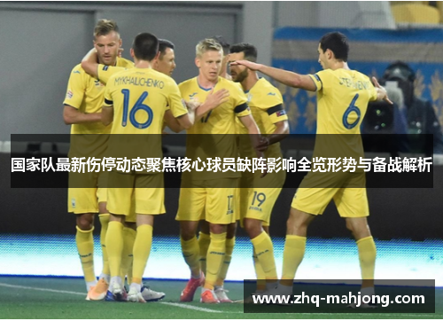 国家队最新伤停动态聚焦核心球员缺阵影响全览形势与备战解析
