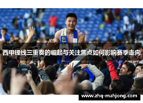 西甲锋线三重奏的崛起与关注焦点如何影响赛季走向