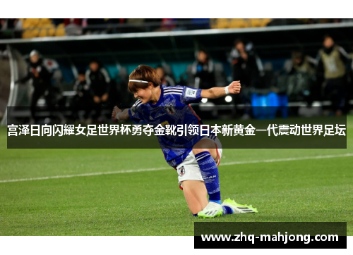 宫泽日向闪耀女足世界杯勇夺金靴引领日本新黄金一代震动世界足坛