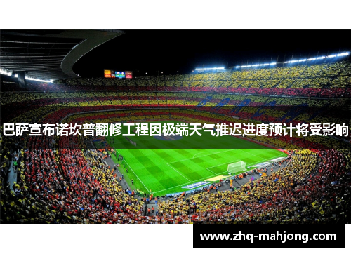 巴萨宣布诺坎普翻修工程因极端天气推迟进度预计将受影响