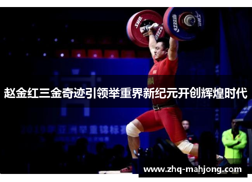 赵金红三金奇迹引领举重界新纪元开创辉煌时代 赵金红三金奇迹引领举重界新纪元开创辉煌时代