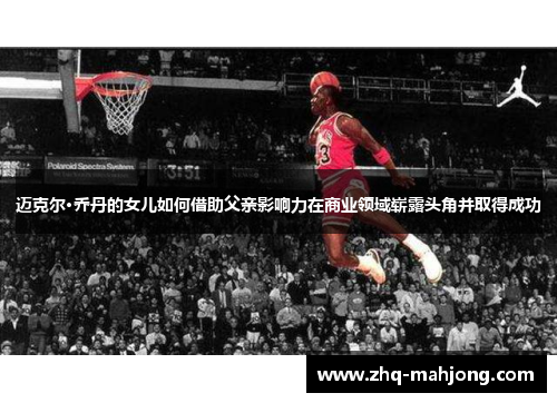 迈克尔·乔丹的女儿如何借助父亲影响力在商业领域崭露头角并取得成功 迈克尔·乔丹的女儿如何借助父亲影响力在商业领域崭露头角并取得成功