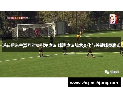 逆转后米兰激烈对决引发热议 球迷热议战术变化与关键球员表现 逆转后米兰激烈对决引发热议 球迷热议战术变化与关键球员表现