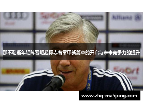 那不勒斯年轻阵容崛起标志着意甲新篇章的开启与未来竞争力的提升 那不勒斯年轻阵容崛起标志着意甲新篇章的开启与未来竞争力的提升