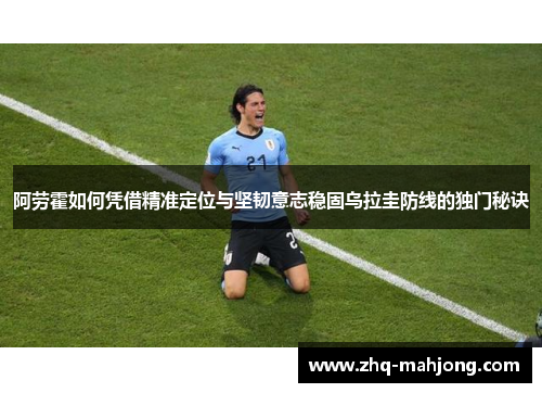 阿劳霍如何凭借精准定位与坚韧意志稳固乌拉圭防线的独门秘诀 阿劳霍如何凭借精准定位与坚韧意志稳固乌拉圭防线的独门秘诀